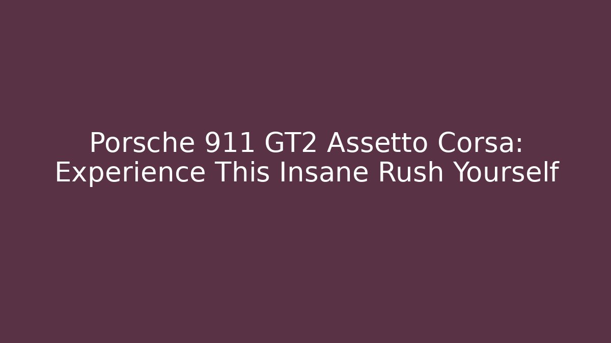 Porsche 911 GT2 Assetto Corsa: Experience This Insane Rush Yourself