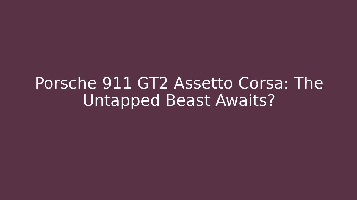 Porsche 911 GT2 Assetto Corsa: The Untapped Beast Awaits?