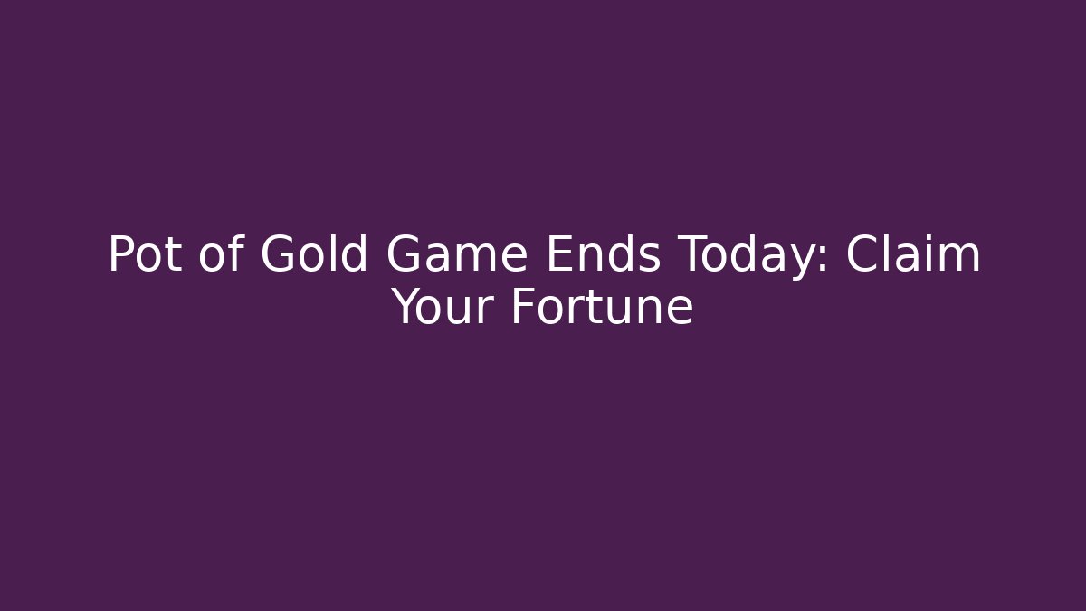 Pot of Gold Game Ends Today: Claim Your Fortune