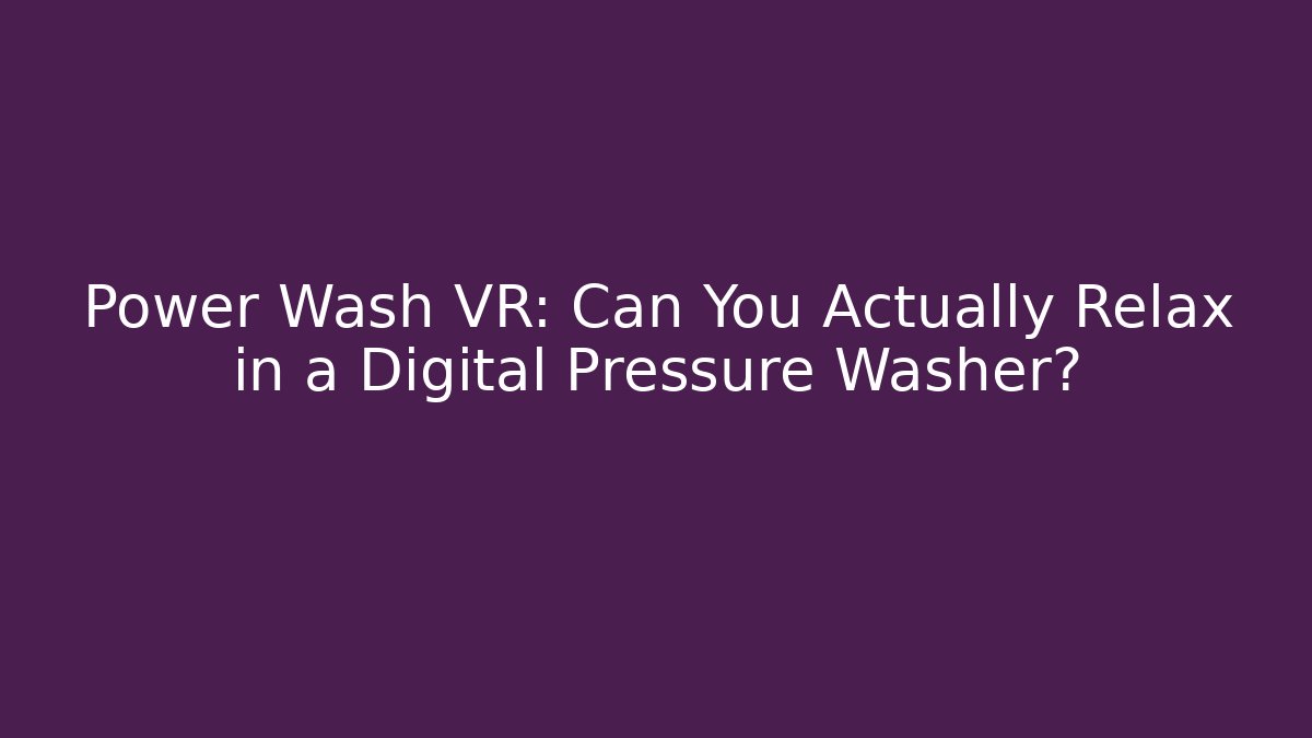 Power Wash VR: Can You Actually Relax in a Digital Pressure Washer?