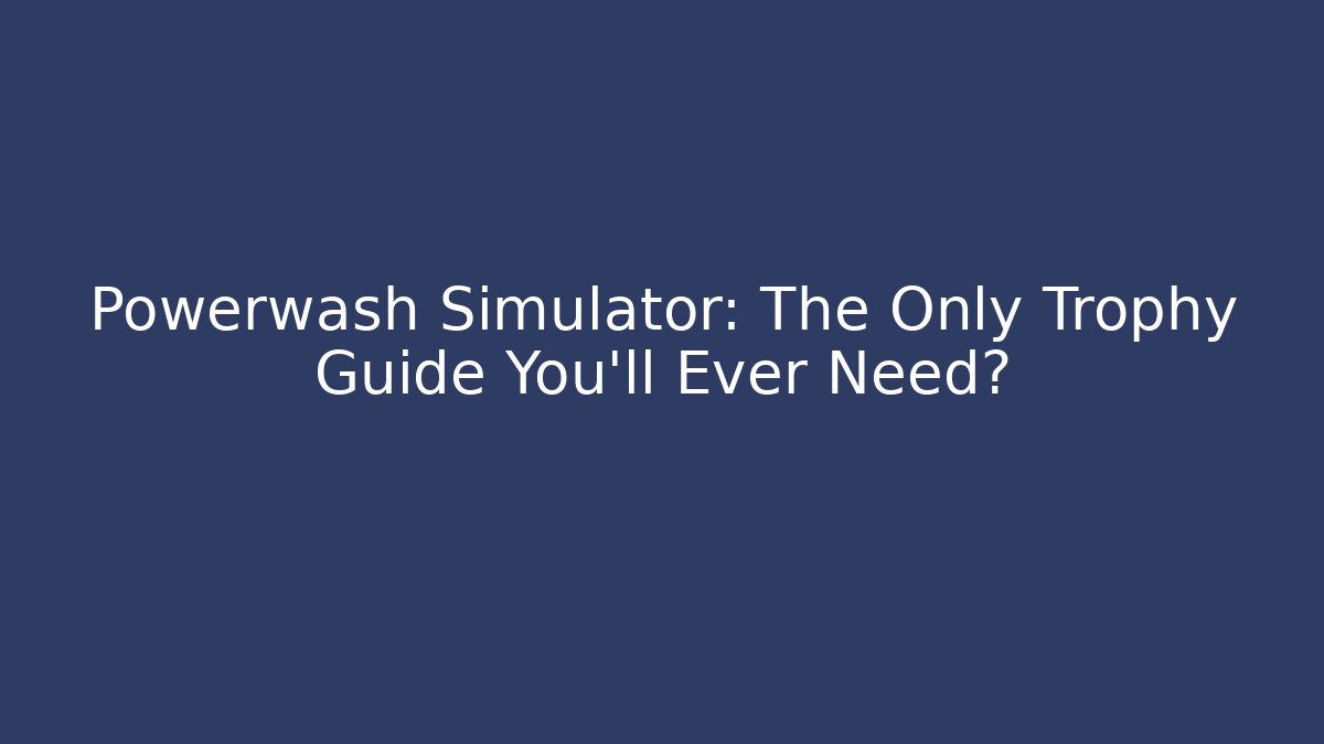 Powerwash Simulator: The Only Trophy Guide You'll Ever Need?