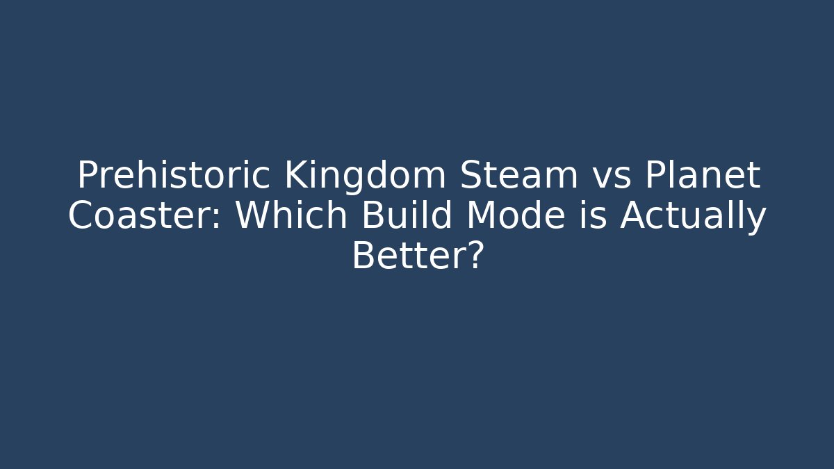 Prehistoric Kingdom Steam vs Planet Coaster: Which Build Mode is Actually Better?
