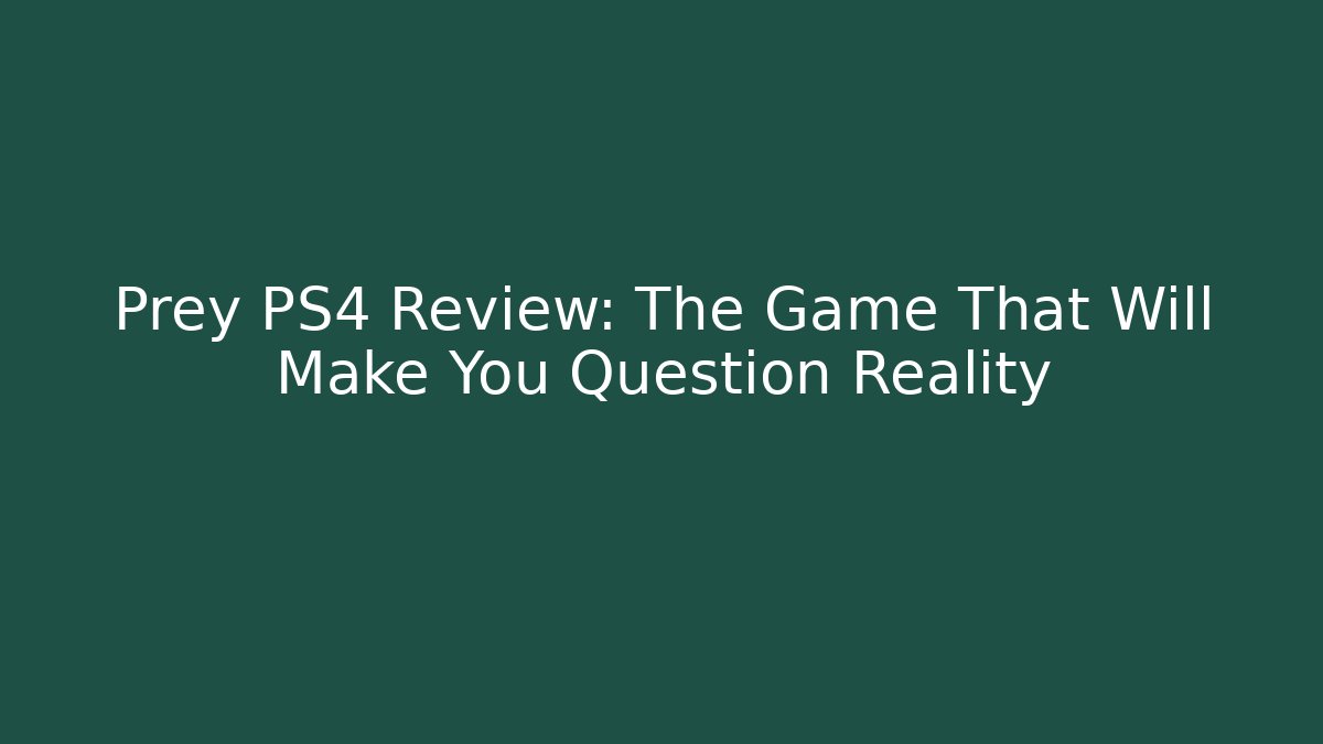 Prey PS4 Review: The Game That Will Make You Question Reality