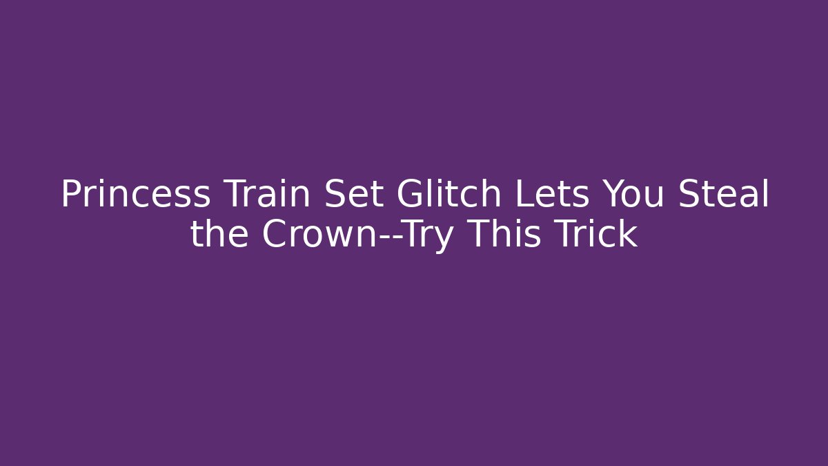 Princess Train Set Glitch Lets You Steal the Crown—Try This Trick