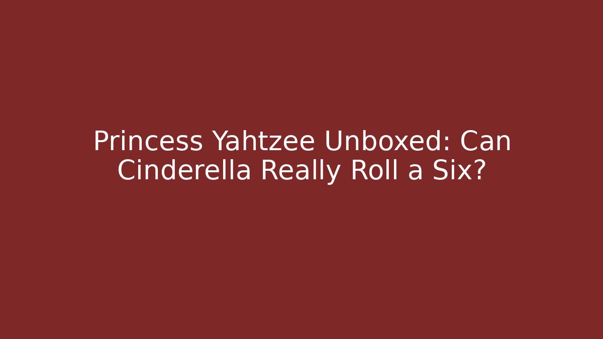 Princess Yahtzee Unboxed: Can Cinderella Really Roll a Six?