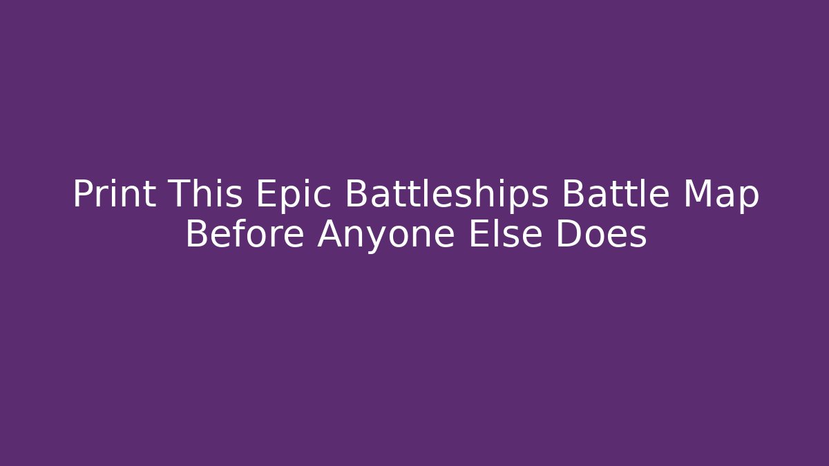 Print This Epic Battleships Battle Map Before Anyone Else Does