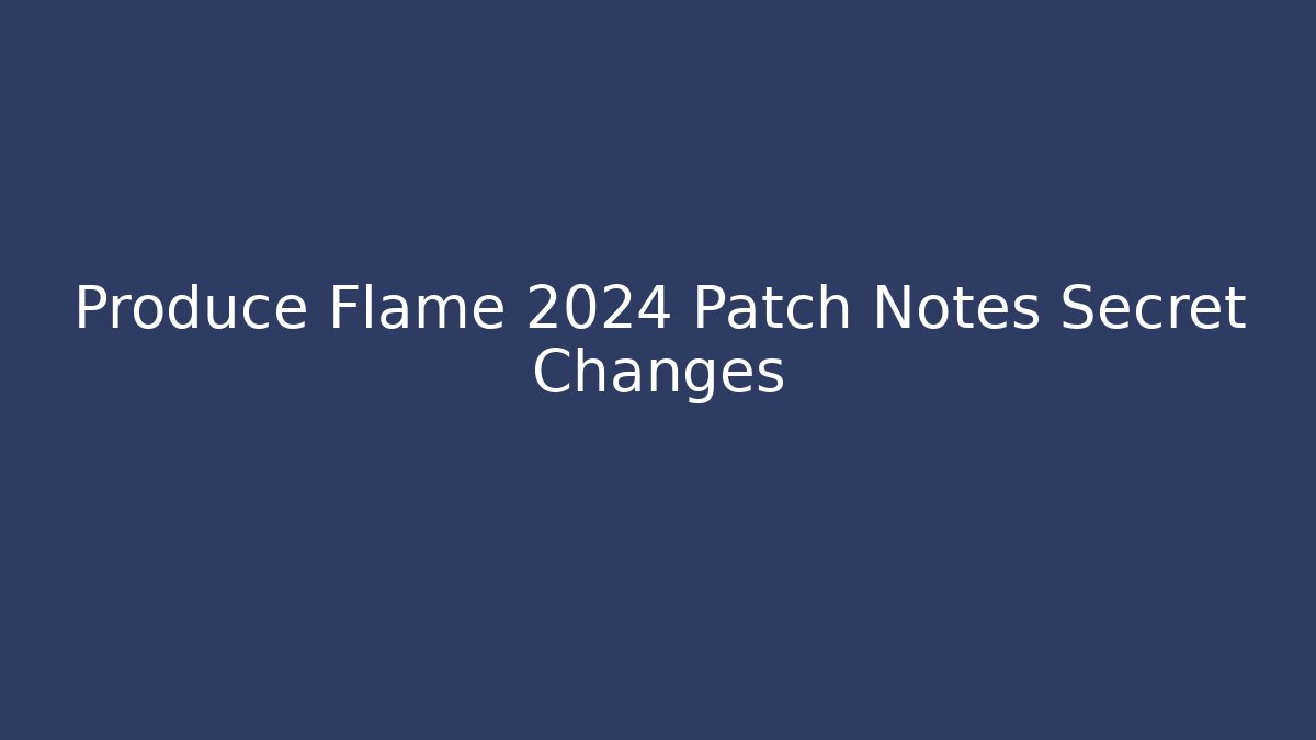 Produce Flame 2024 Patch Notes Secret Changes