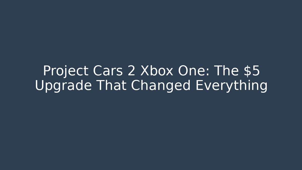 Project Cars 2 Xbox One: The $5 Upgrade That Changed Everything