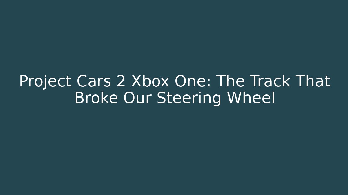 Project Cars 2 Xbox One: The Track That Broke Our Steering Wheel