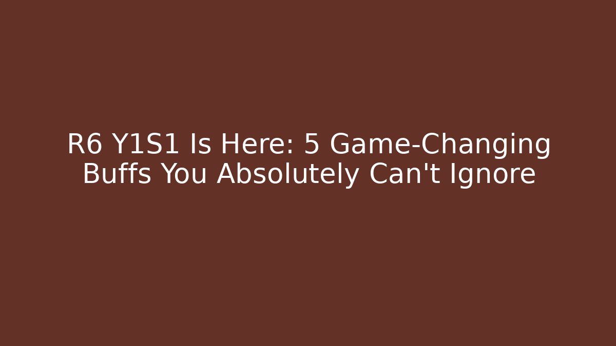 R6 Y1S1 Is Here: 5 Game-Changing Buffs You Absolutely Can't Ignore
