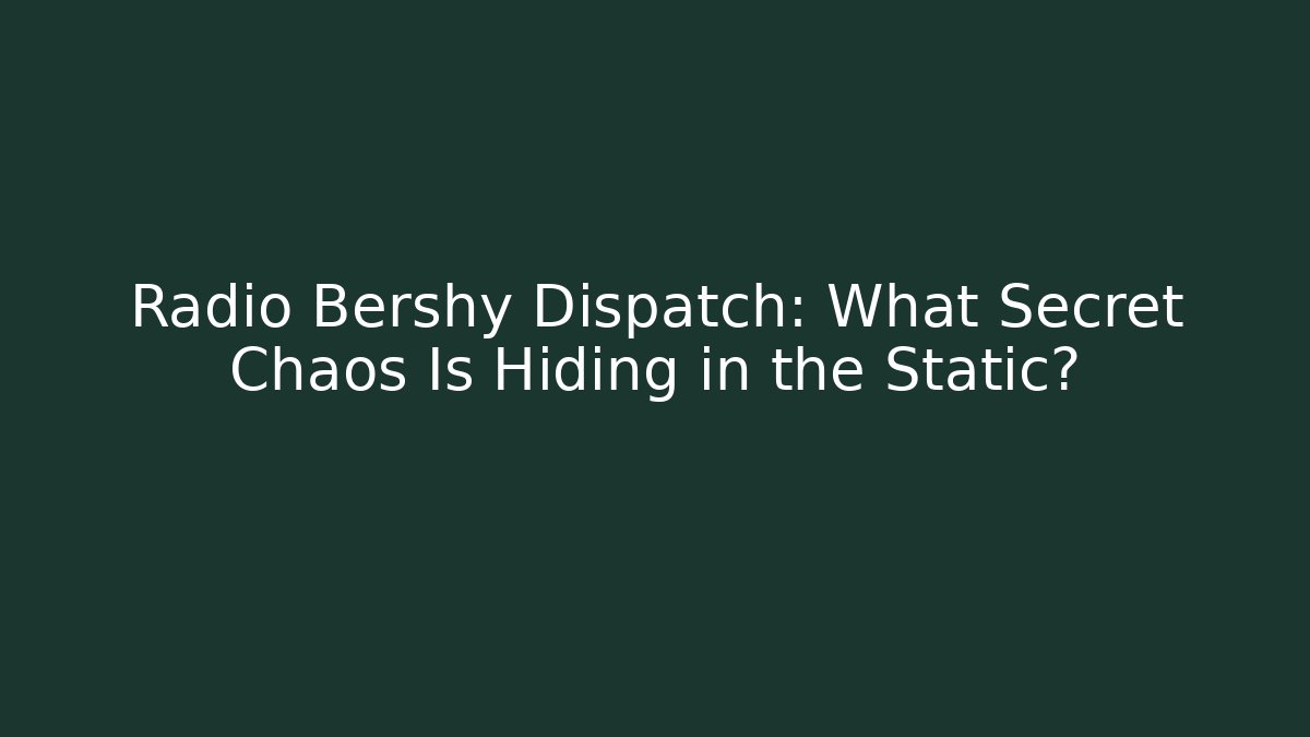 Radio Bershy Dispatch: What Secret Chaos Is Hiding in the Static?