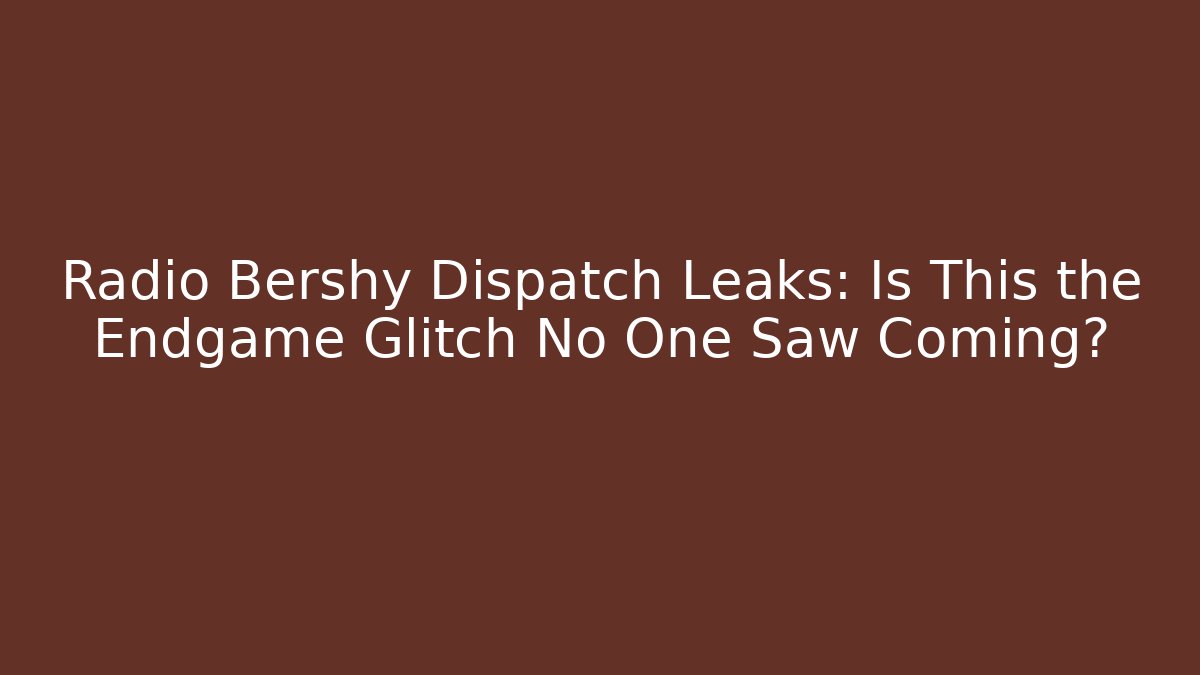 Radio Bershy Dispatch Leaks: Is This the Endgame Glitch No One Saw Coming?