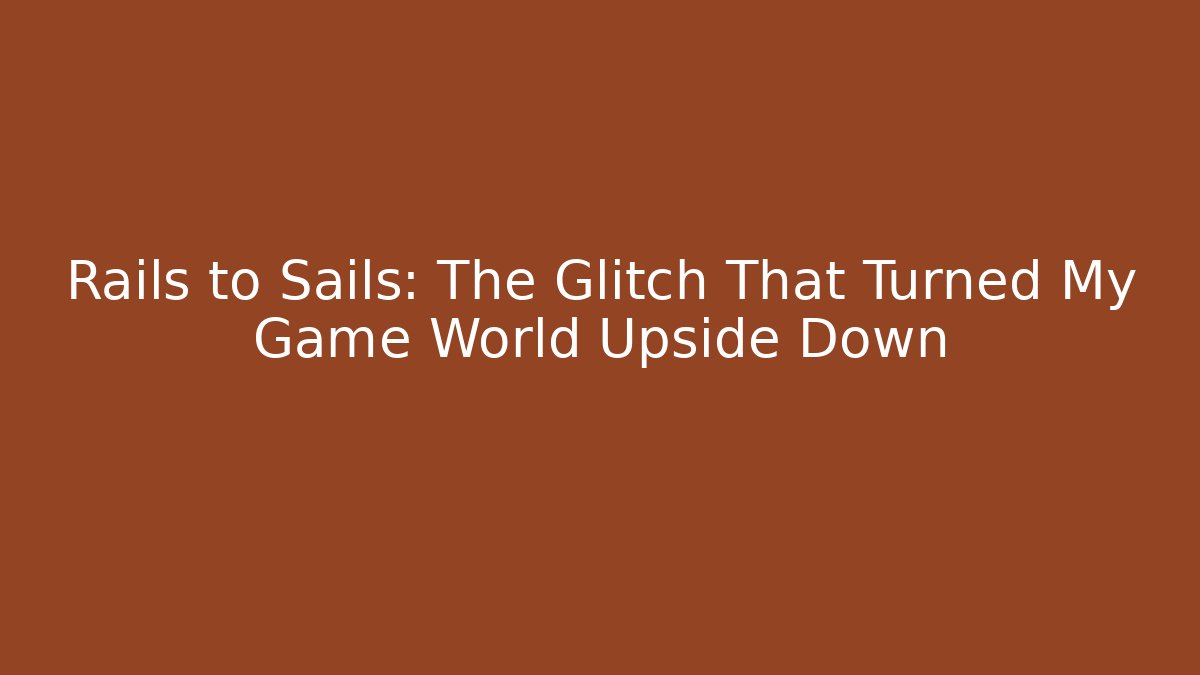 Rails to Sails: The Glitch That Turned My Game World Upside Down