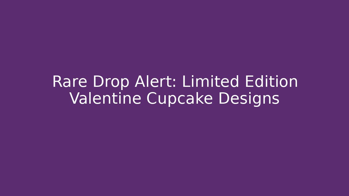 Rare Drop Alert: Limited Edition Valentine Cupcake Designs