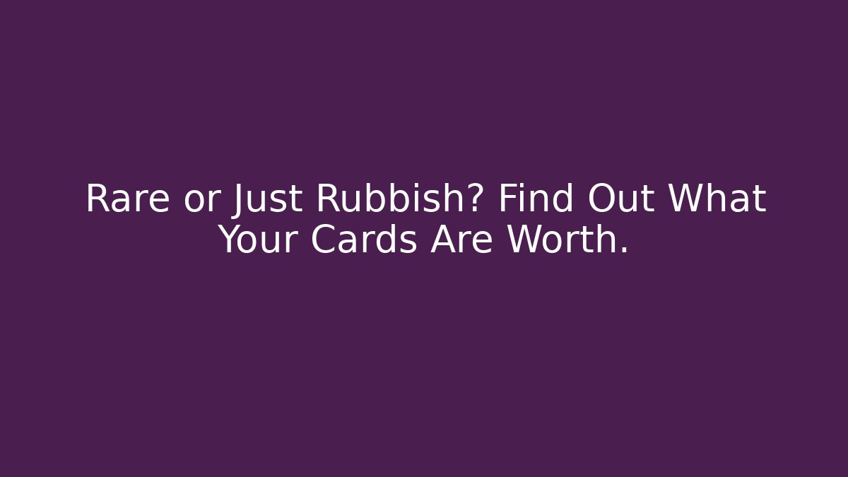 Rare or Just Rubbish? Find Out What Your Cards Are Worth.