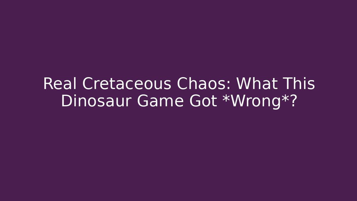 Real Cretaceous Chaos: What This Dinosaur Game Got *Wrong*?