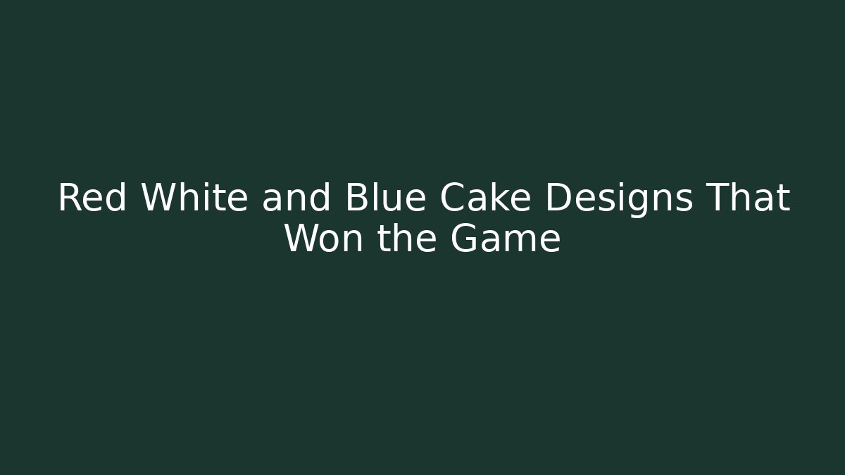 Red White and Blue Cake Designs That Won the Game