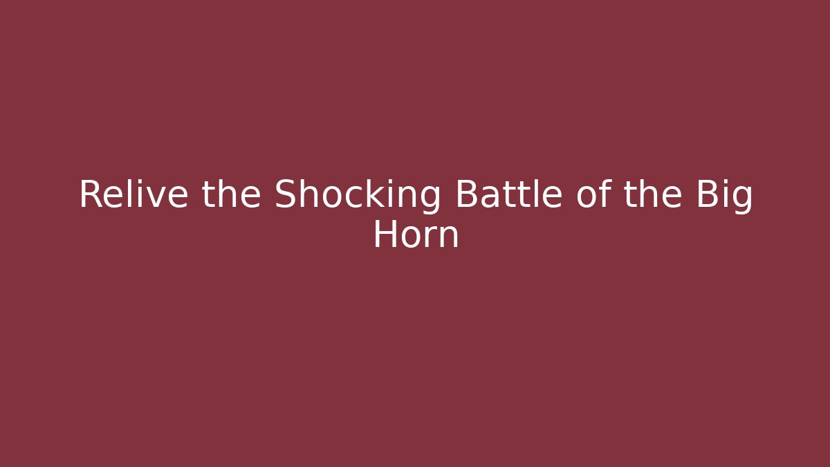 Relive the Shocking Battle of the Big Horn