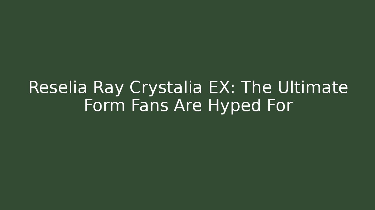 Reselia Ray Crystalia EX: The Ultimate Form Fans Are Hyped For