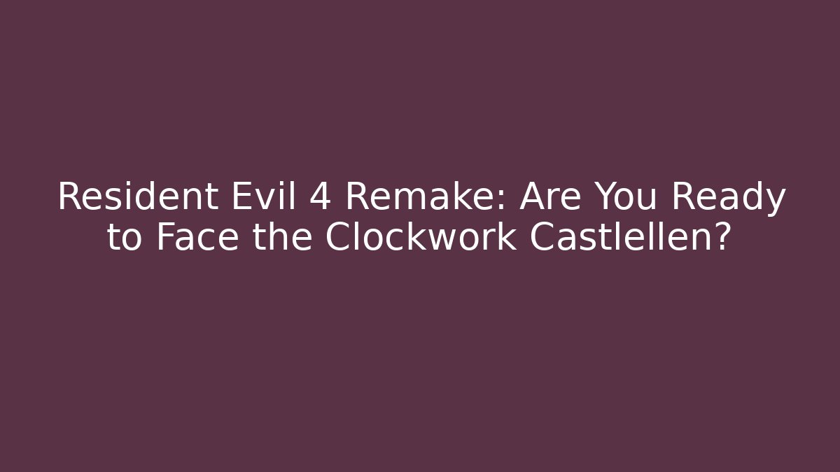 Resident Evil 4 Remake: Are You Ready to Face the Clockwork Castlellen?