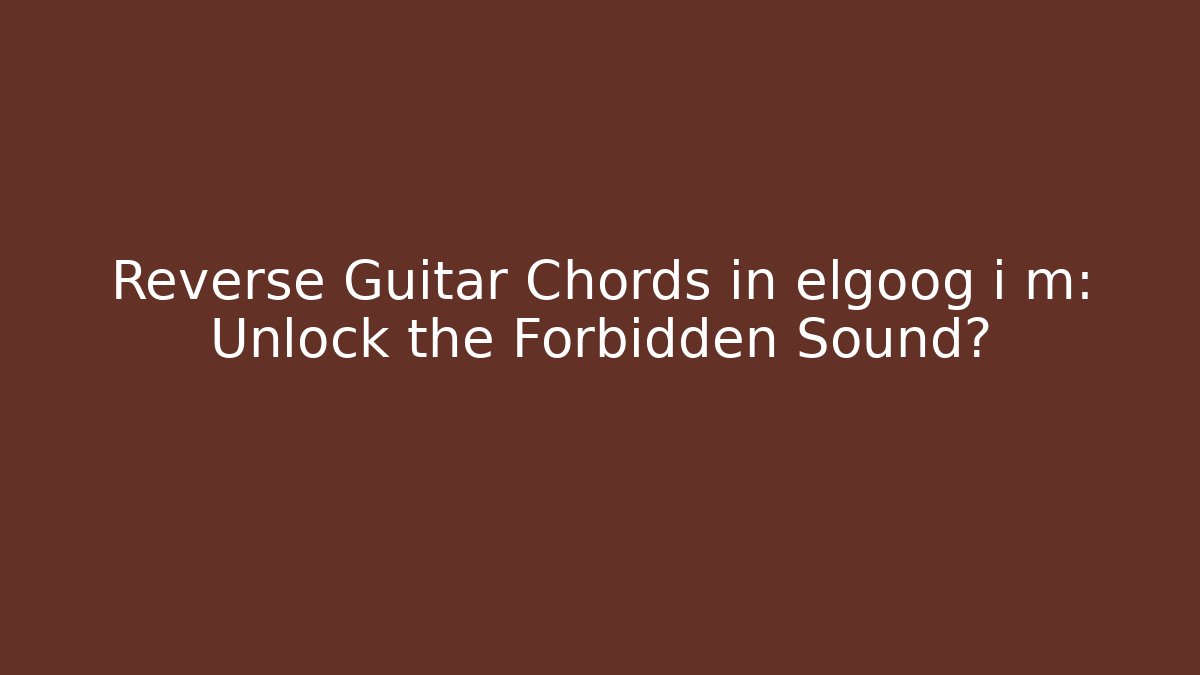 Reverse Guitar Chords in elgoog i m: Unlock the Forbidden Sound?