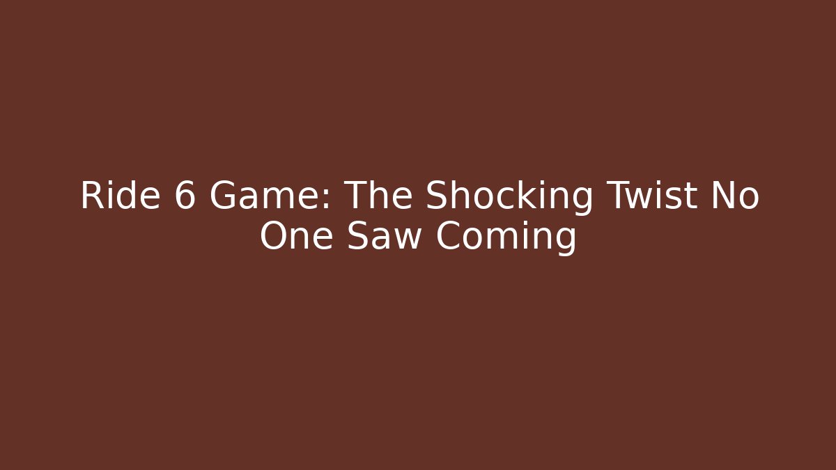 Ride 6 Game: The Shocking Twist No One Saw Coming