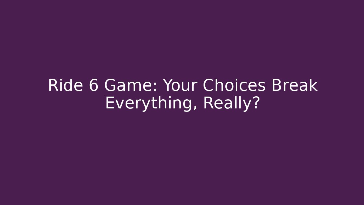 Ride 6 Game: Your Choices Break Everything, Really?