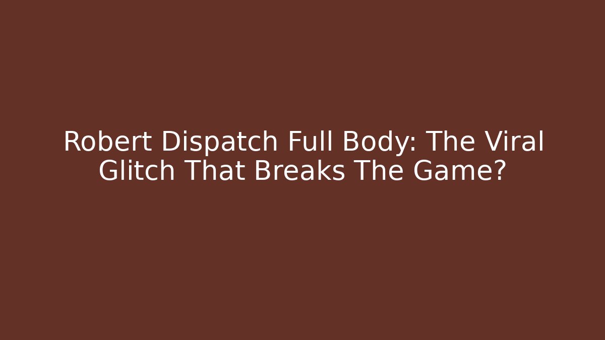 Robert Dispatch Full Body: The Viral Glitch That Breaks The Game?