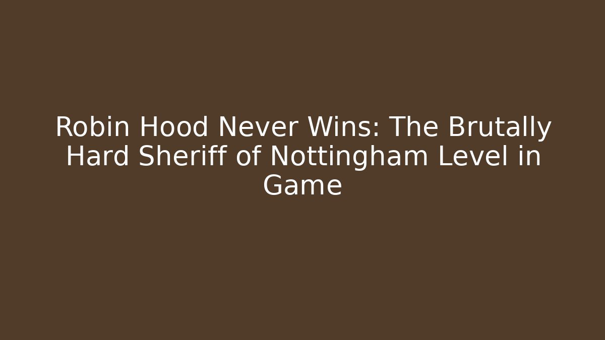 Robin Hood Never Wins: The Brutally Hard Sheriff of Nottingham Level in Game