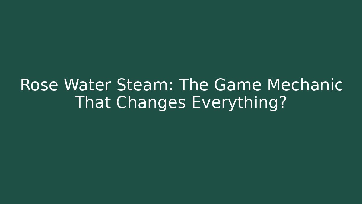 Rose Water Steam: The Game Mechanic That Changes Everything?