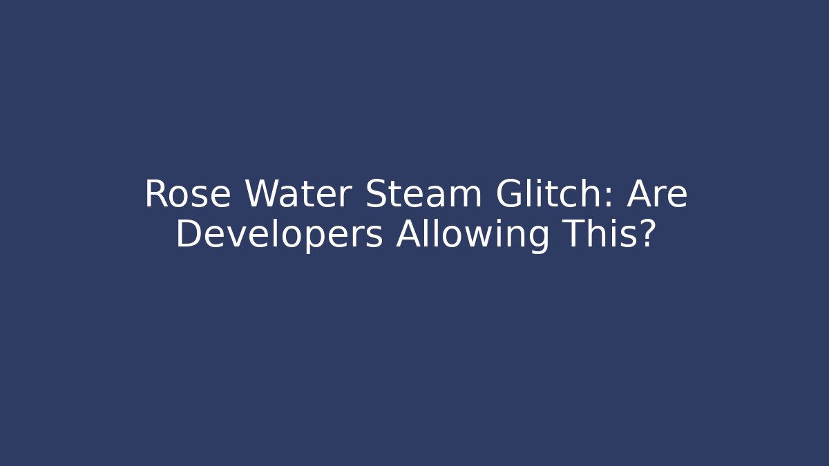 Rose Water Steam Glitch: Are Developers Allowing This?