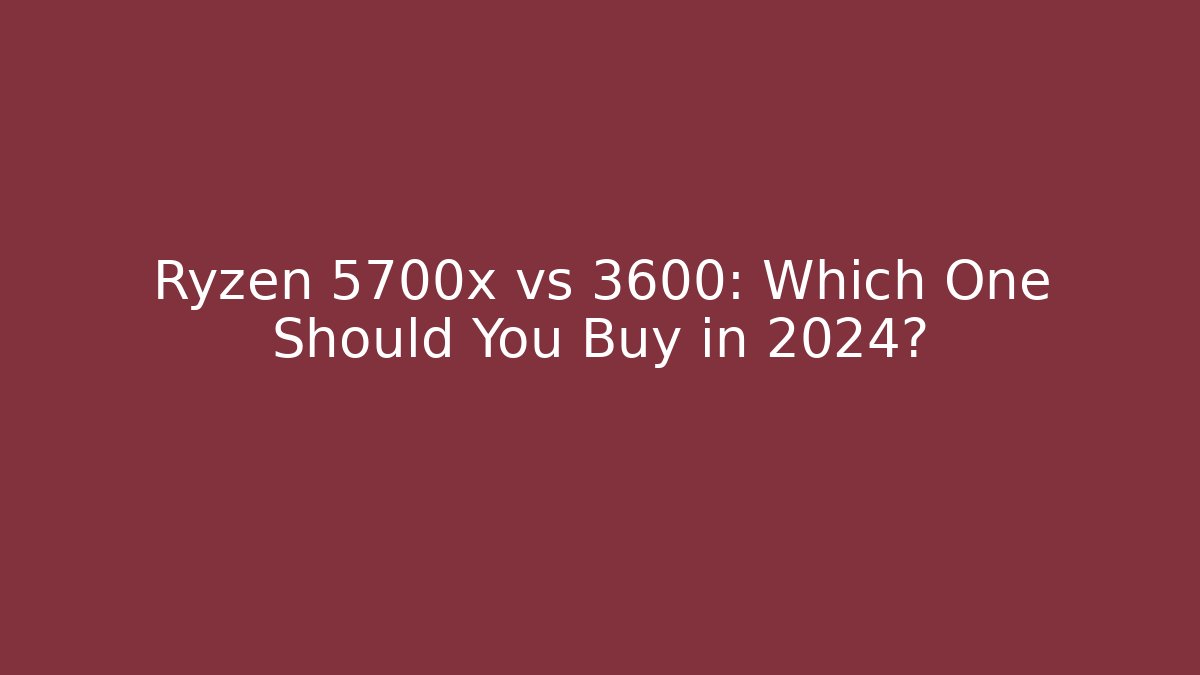 Ryzen 5700x vs 3600: Which One Should You Buy in 2024?
