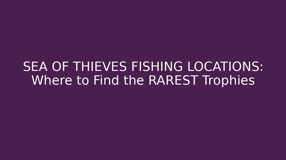 SEA OF THIEVES FISHING LOCATIONS: Where to Find the RAREST Trophies