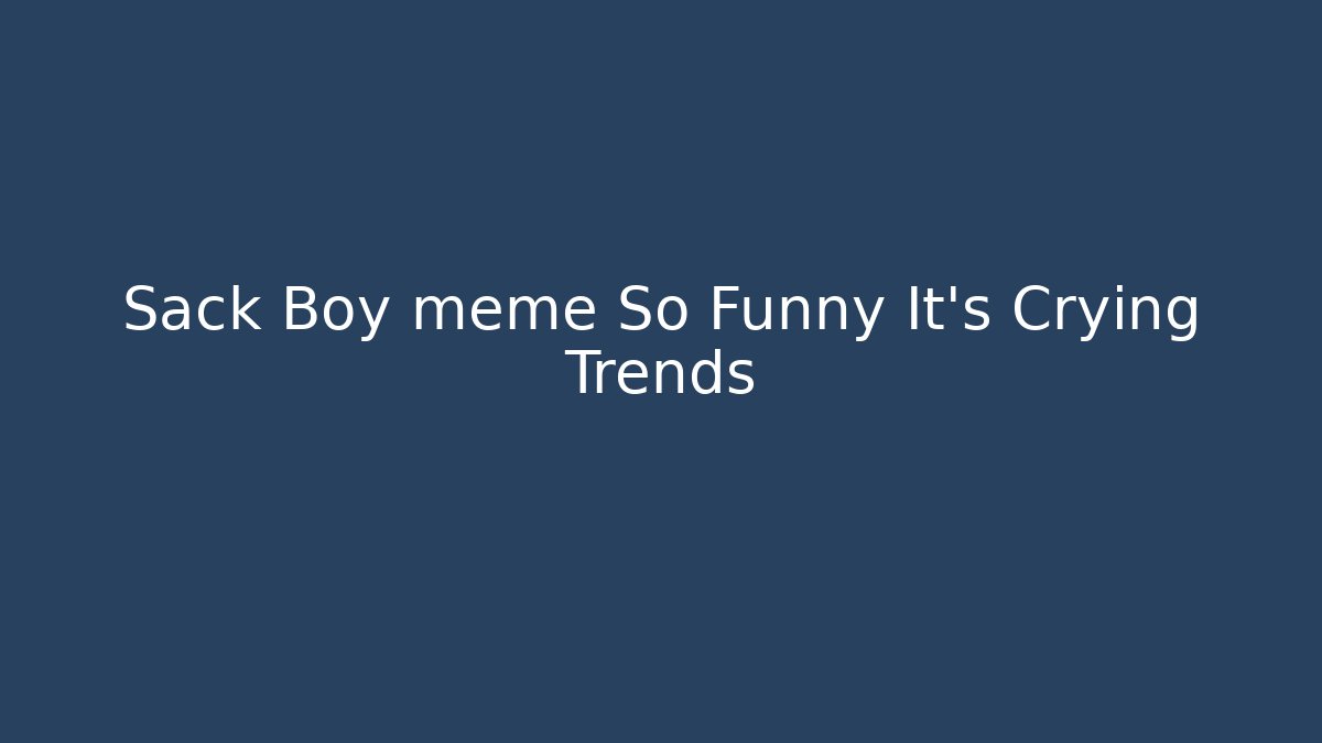 Sack Boy meme So Funny It’s Crying Trends