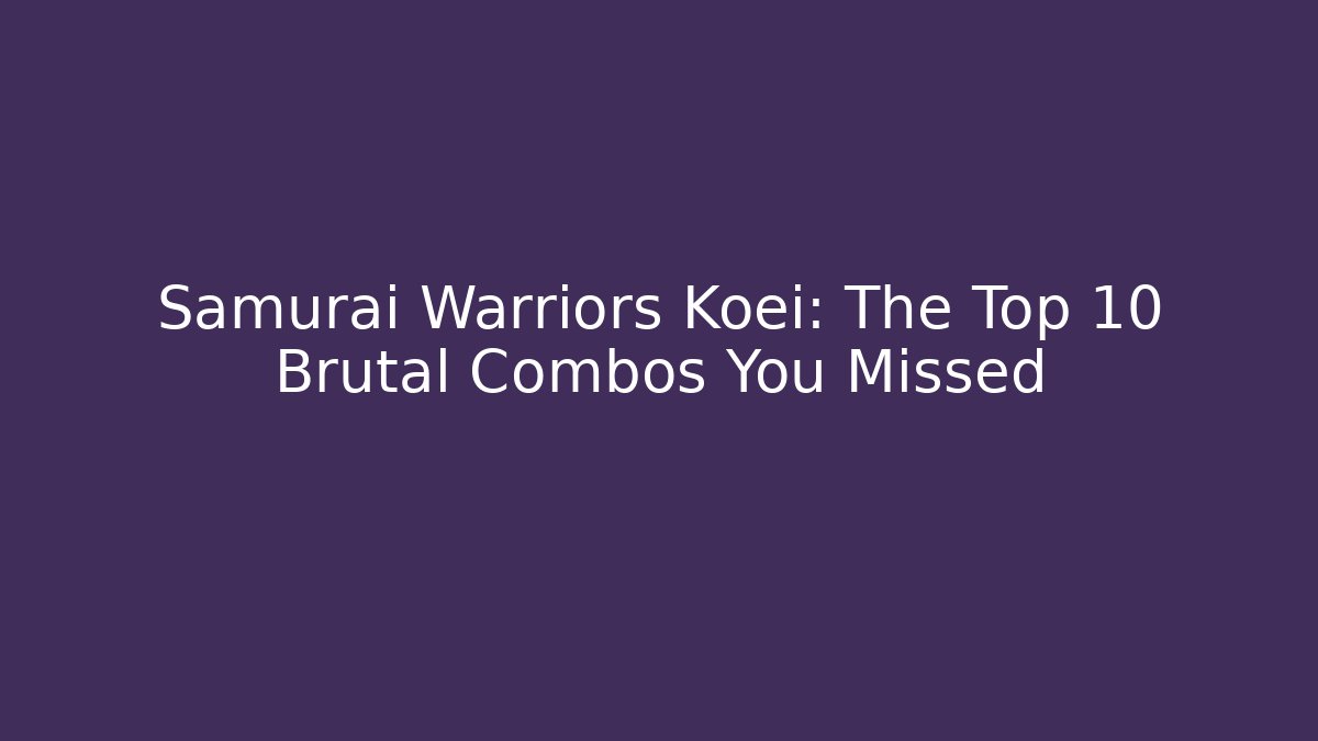 Samurai Warriors Koei: The Top 10 Brutal Combos You Missed