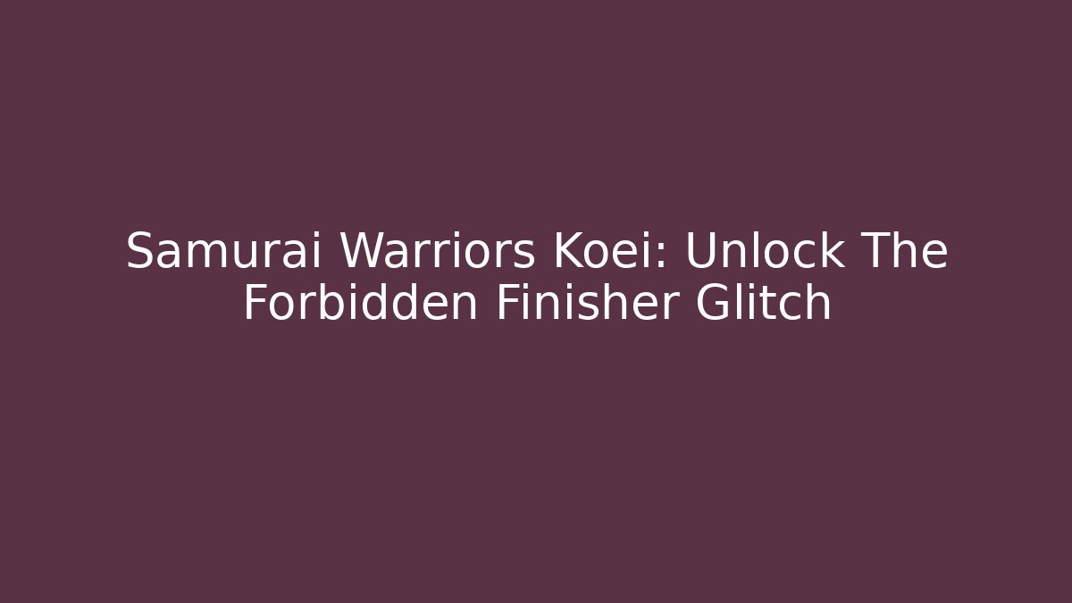 Samurai Warriors Koei: Unlock The Forbidden Finisher Glitch