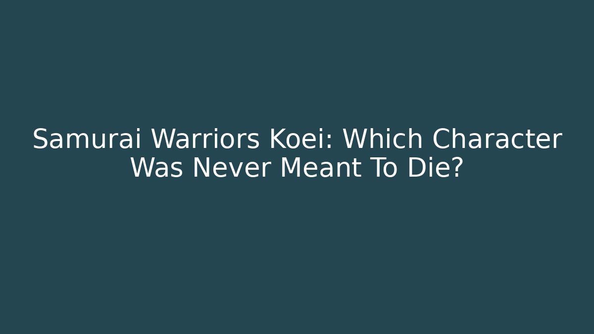 Samurai Warriors Koei: Which Character Was Never Meant To Die?