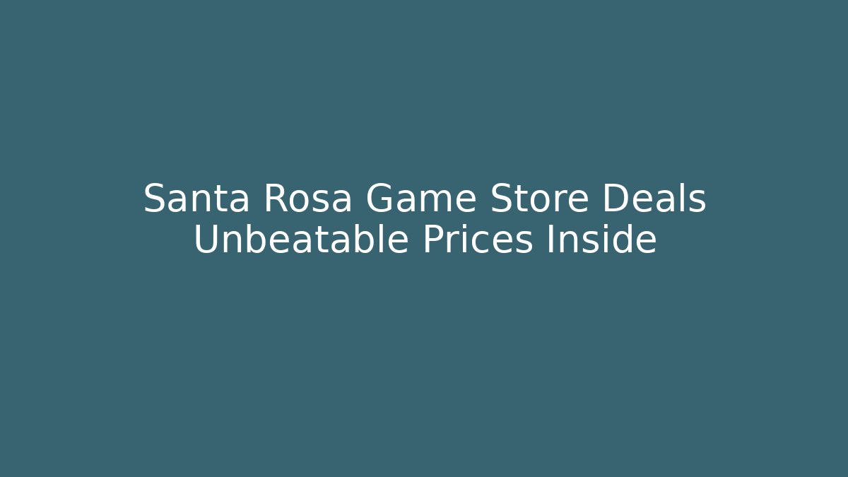 Santa Rosa Game Store Deals Unbeatable Prices Inside