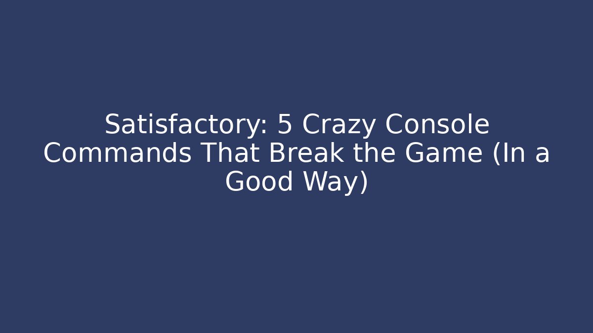 Satisfactory: 5 Crazy Console Commands That Break the Game (In a Good Way)
