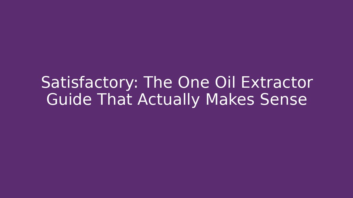 Satisfactory: The One Oil Extractor Guide That Actually Makes Sense