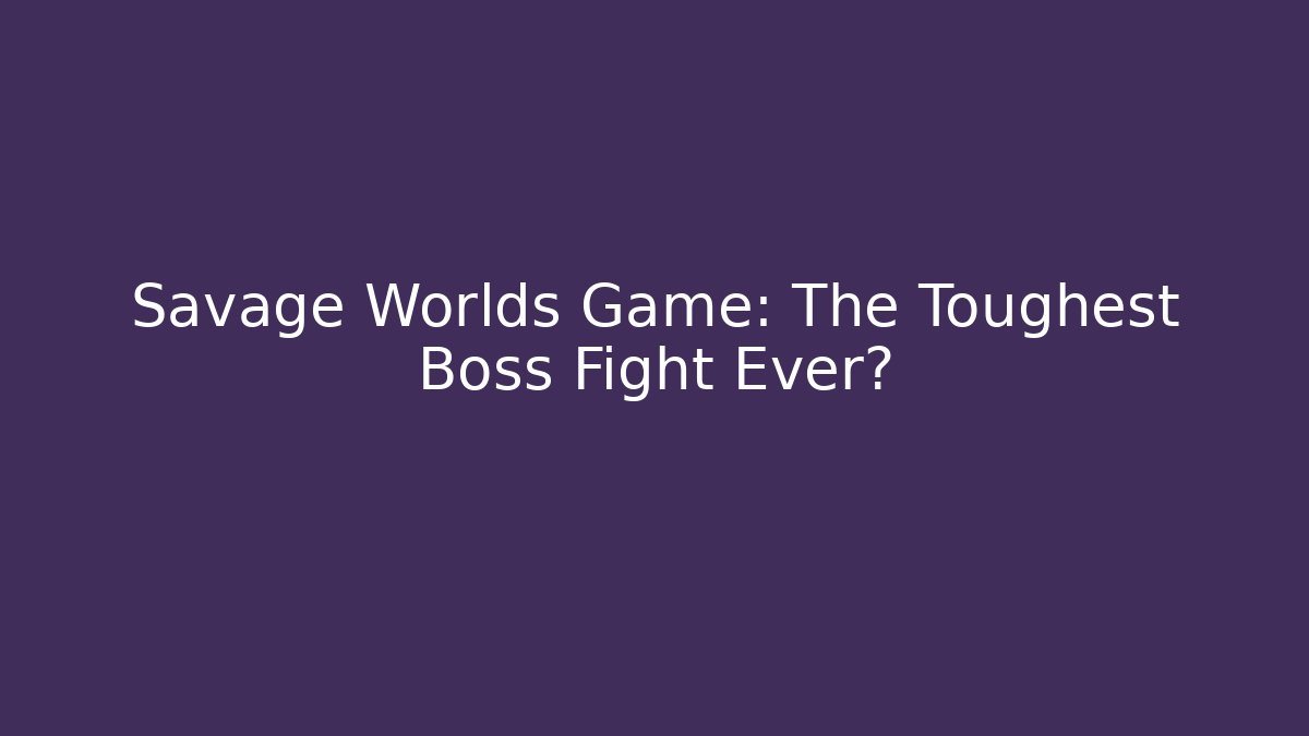 Savage Worlds Game: The Toughest Boss Fight Ever?