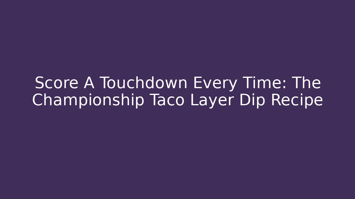 Score A Touchdown Every Time: The Championship Taco Layer Dip Recipe