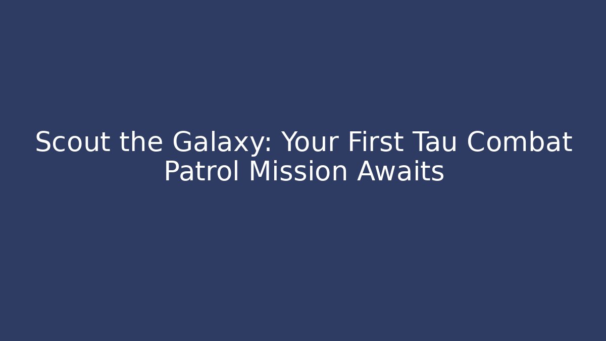 Scout the Galaxy: Your First Tau Combat Patrol Mission Awaits