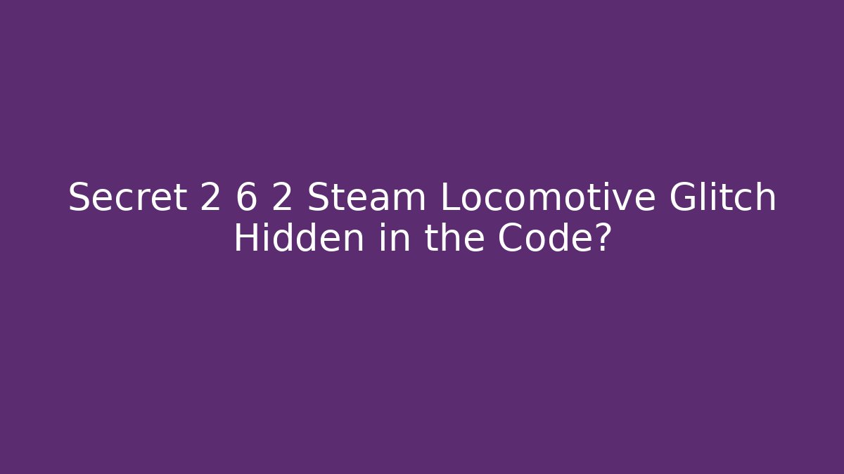 Secret 2 6 2 Steam Locomotive Glitch Hidden in the Code?