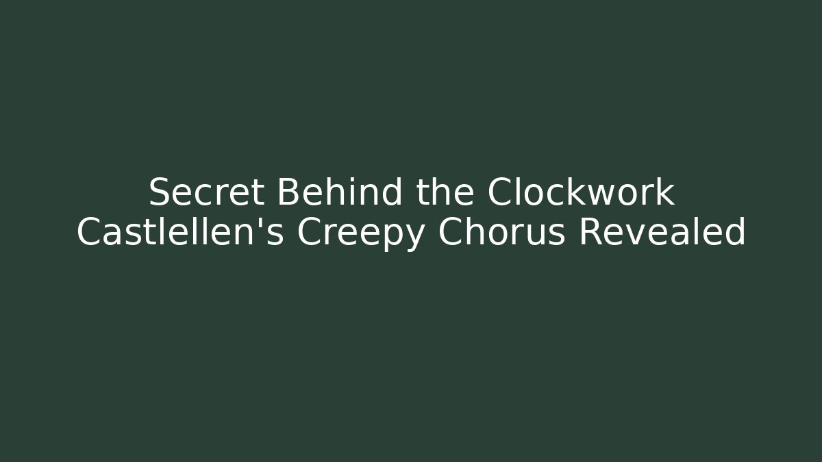 Secret Behind the Clockwork Castlellen's Creepy Chorus Revealed