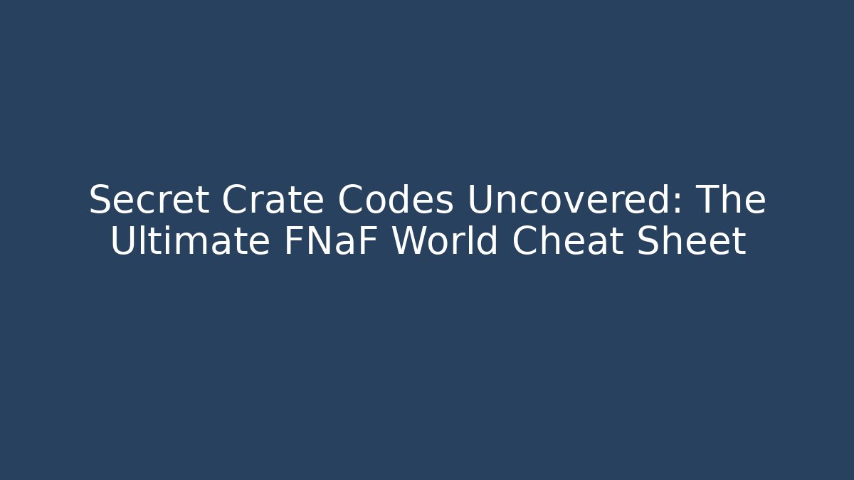 Secret Crate Codes Uncovered: The Ultimate FNaF World Cheat Sheet