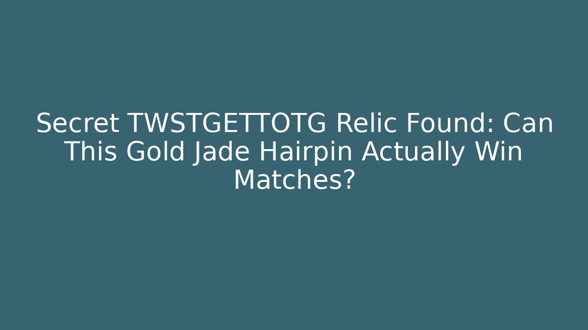 Secret TWSTGETTOTG Relic Found: Can This Gold Jade Hairpin Actually Win Matches?
