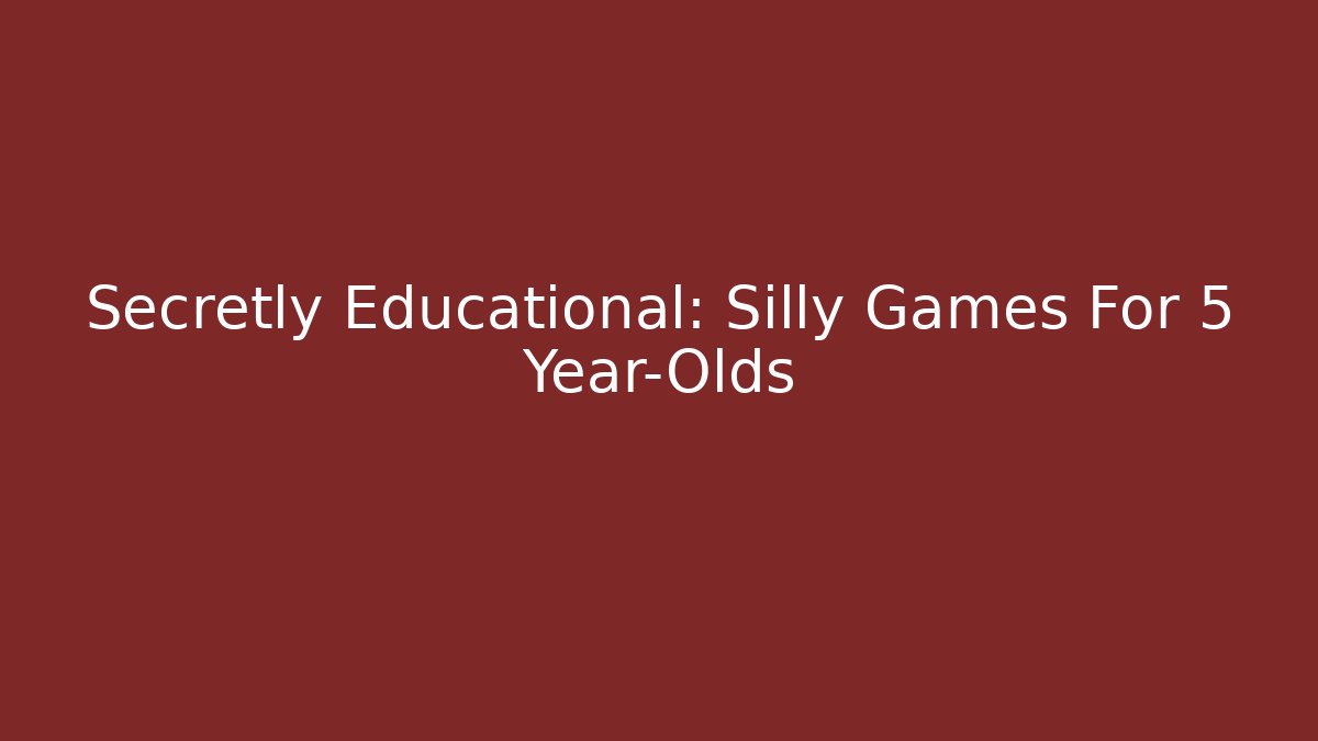 Secretly Educational: Silly Games For 5 Year-Olds