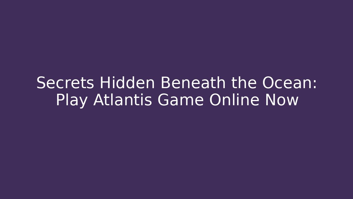 Secrets Hidden Beneath the Ocean: Play Atlantis Game Online Now