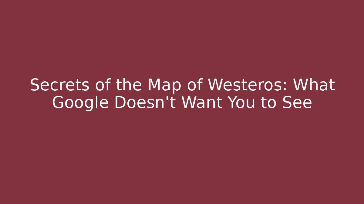 Secrets of the Map of Westeros: What Google Doesn't Want You to See